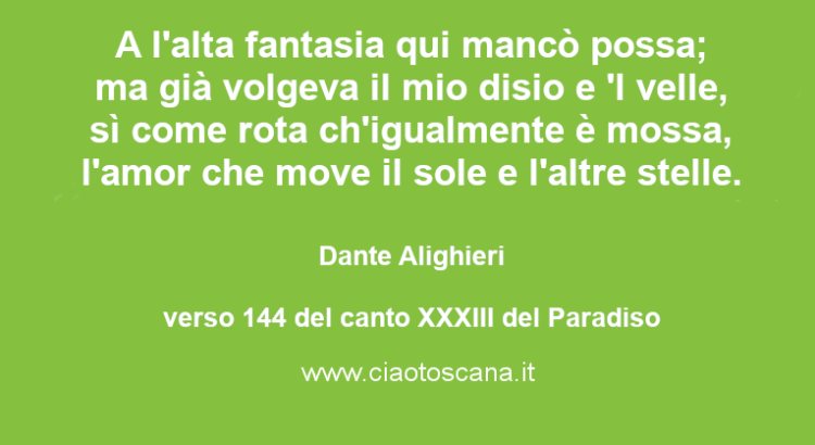 A l'alta fantasia qui mancò possa; ma già volgeva il mio disio e 'l velle, sì come rota ch'igualmente è mossa, l'amor che move il sole e l'altre stelle.